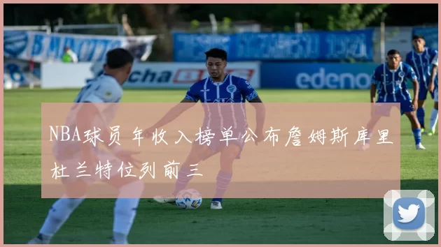 NBA球员年收入榜单公布詹姆斯库里杜兰特位列前三