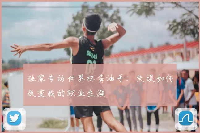 独家专访世界杯黄油手：失误如何改变我的职业生涯