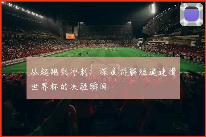 从起跑到冲刺：深度拆解短道速滑世界杯的决胜瞬间