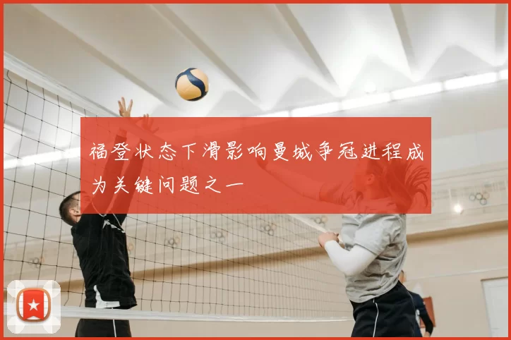 福登状态下滑影响曼城争冠进程成为关键问题之一