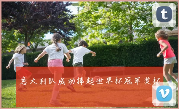 意大利队成功捧起世界杯冠军奖杯