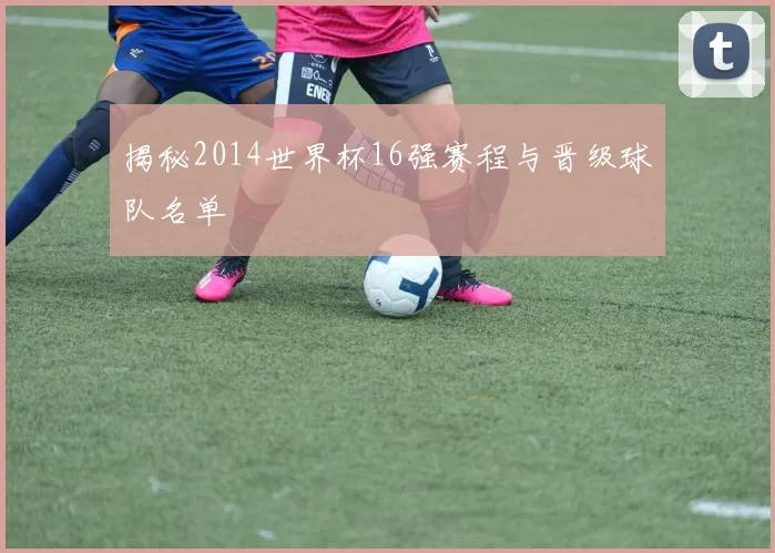 揭秘2014世界杯16强赛程与晋级球队名单