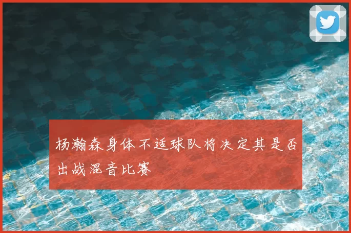 杨瀚森身体不适球队将决定其是否出战混音比赛