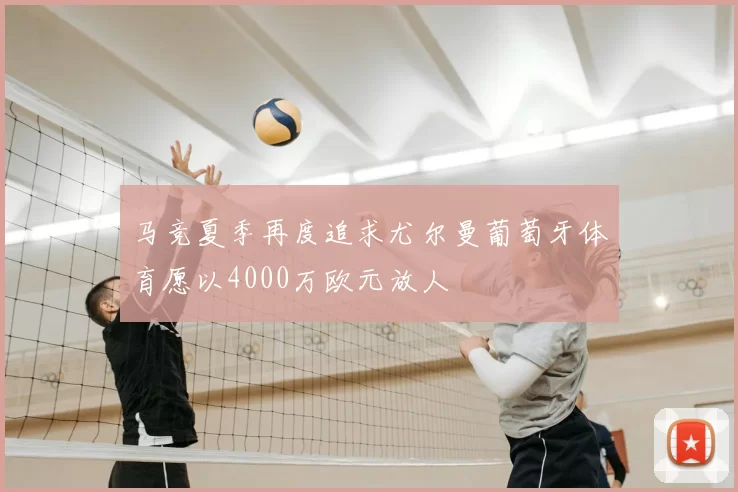 马竞夏季再度追求尤尔曼葡萄牙体育愿以4000万欧元放人