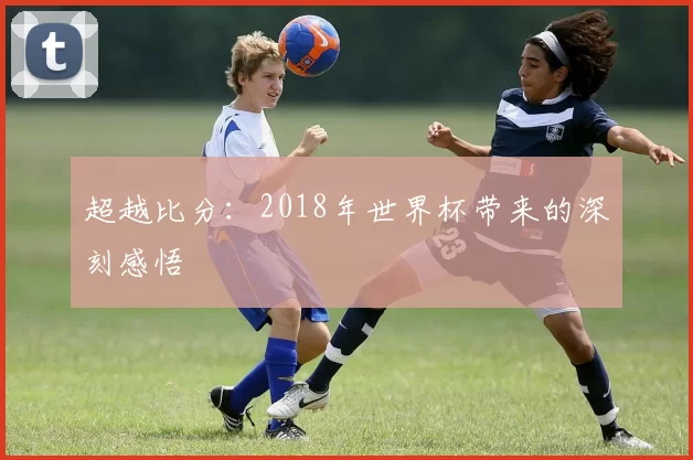 超越比分:2018年世界杯带来的深刻感悟