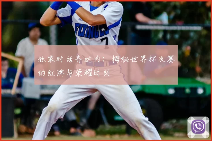 独家对话齐达内:揭秘世界杯决赛的红牌与荣耀时刻