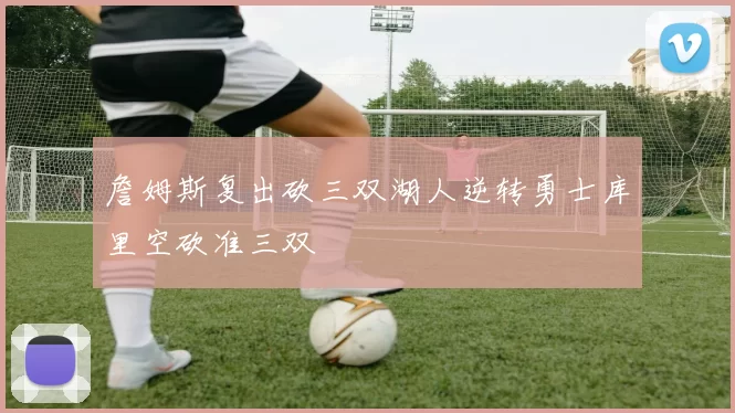 詹姆斯复出砍三双湖人逆转勇士库里空砍准三双